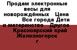 Продам электронные весы для новорождённых › Цена ­ 1 500 - Все города Дети и материнство » Другое   . Красноярский край,Железногорск г.
